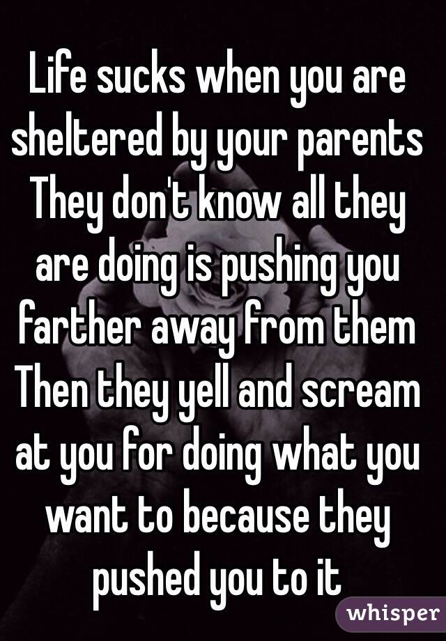 Life sucks when you are sheltered by your parents 
They don't know all they are doing is pushing you farther away from them 
Then they yell and scream at you for doing what you want to because they pushed you to it