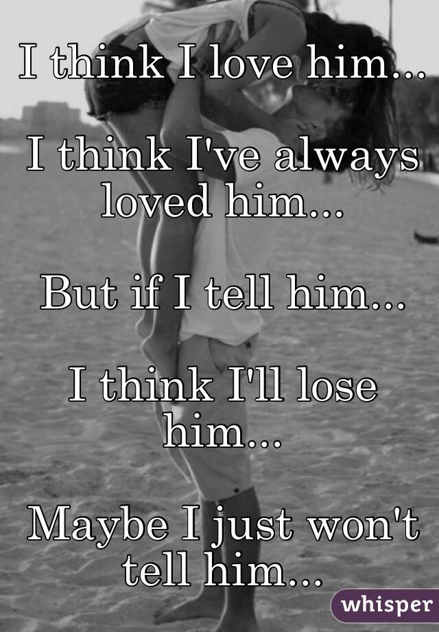 I think I love him...

I think I've always loved him...

But if I tell him...

I think I'll lose him...

Maybe I just won't tell him...