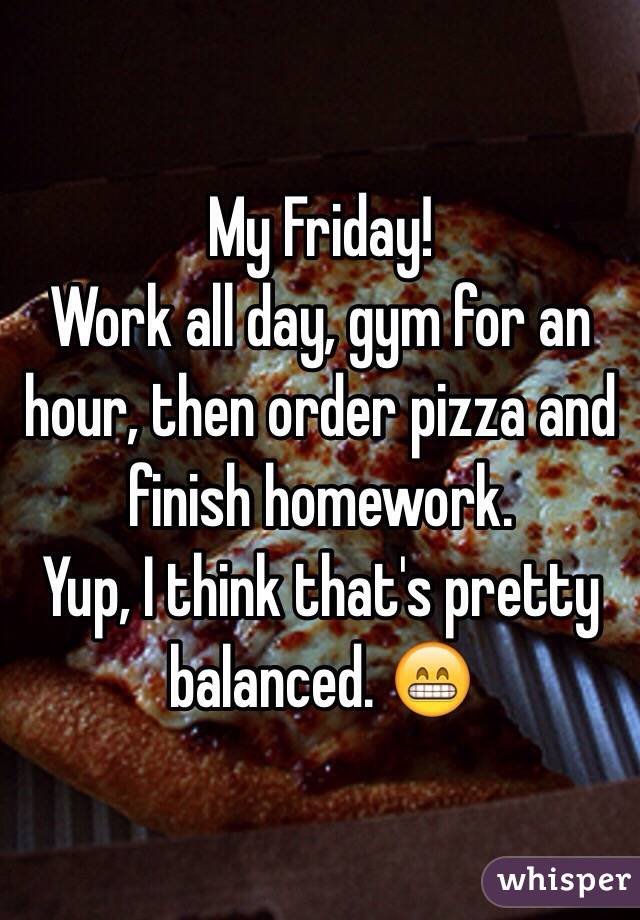 My Friday! 
Work all day, gym for an hour, then order pizza and finish homework. 
Yup, I think that's pretty balanced. 😁