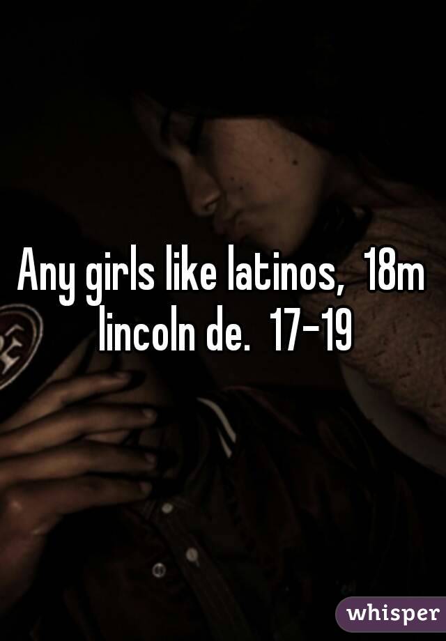 Any girls like latinos,  18m lincoln de.  17-19