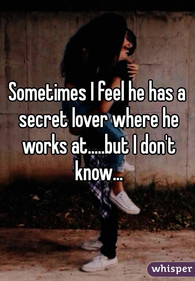 Sometimes I feel he has a secret lover where he works at.....but I don't know...