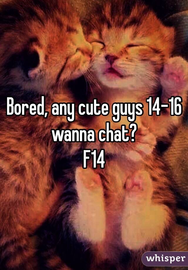 Bored, any cute guys 14-16 wanna chat?
F14