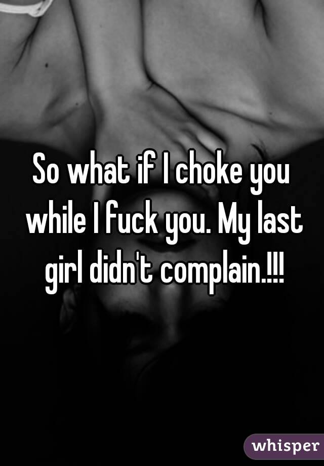 So what if I choke you while I fuck you. My last girl didn't complain.!!!