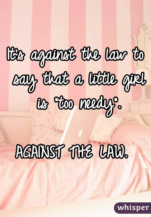 It's against the law to say that a little girl is "too needy".

AGAINST THE LAW. 