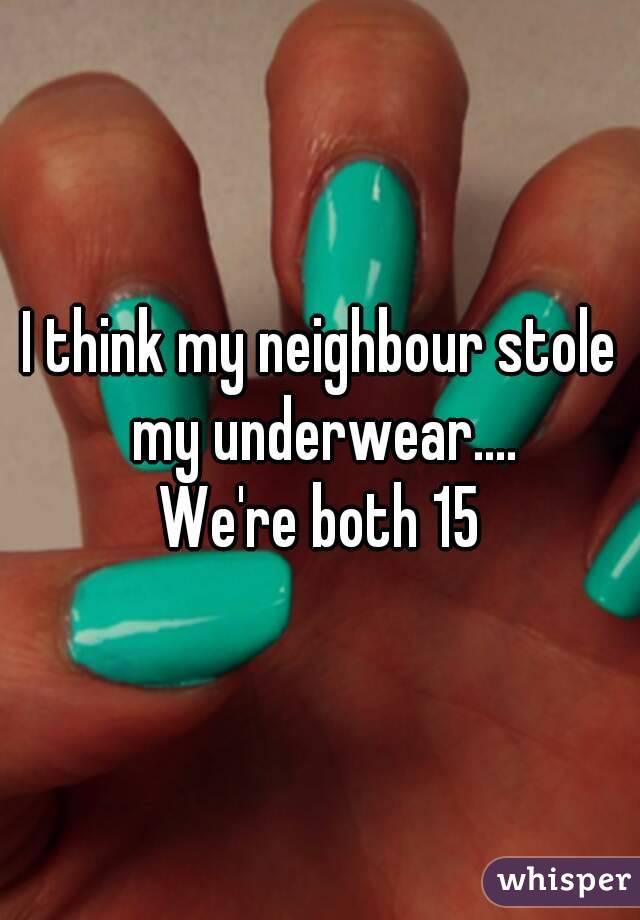 I think my neighbour stole my underwear....
We're both 15