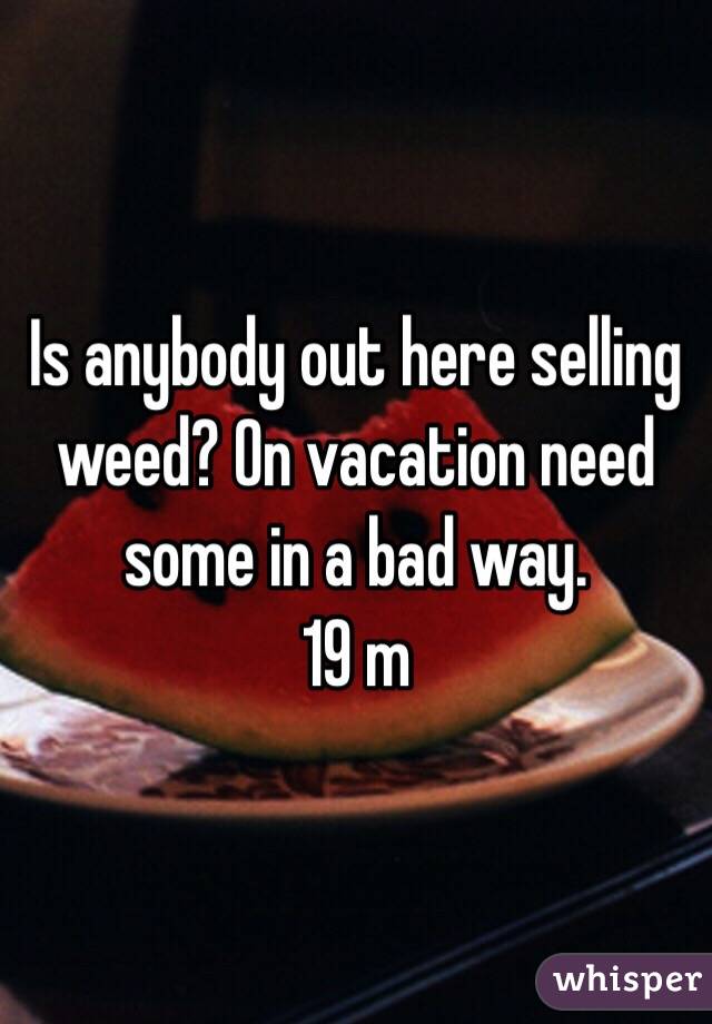 Is anybody out here selling weed? On vacation need some in a bad way.
19 m