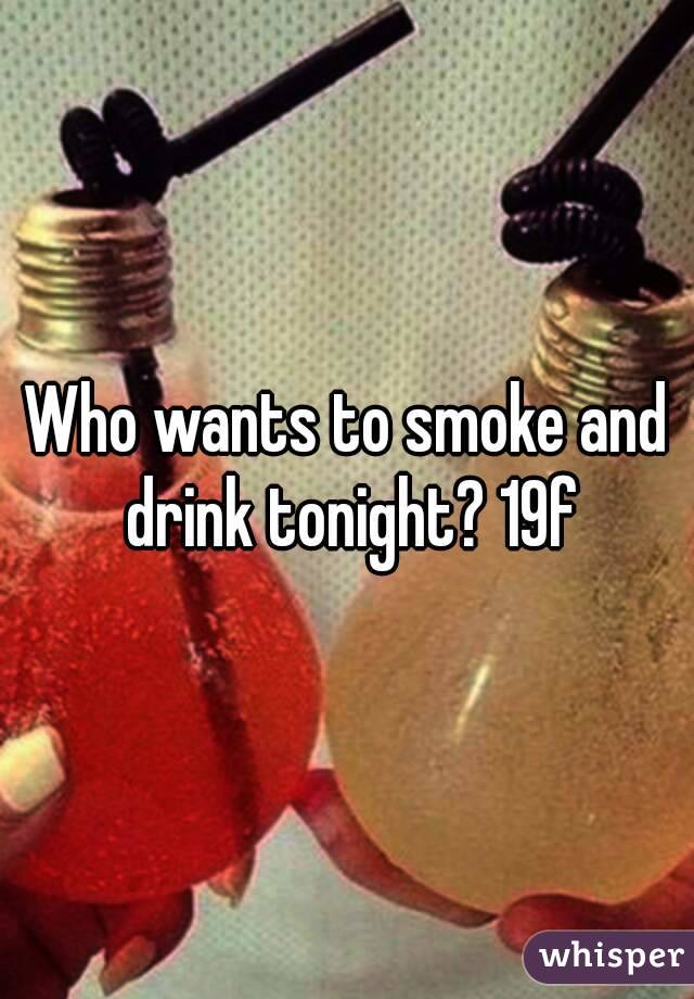 Who wants to smoke and drink tonight? 19f