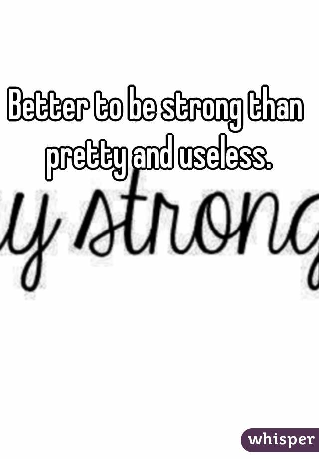 Better to be strong than pretty and useless.