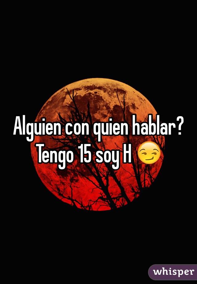 Alguien con quien hablar? Tengo 15 soy H 😏