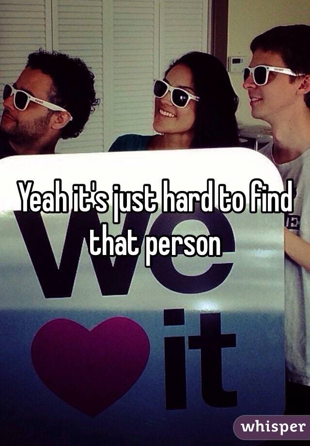 Yeah it's just hard to find that person 