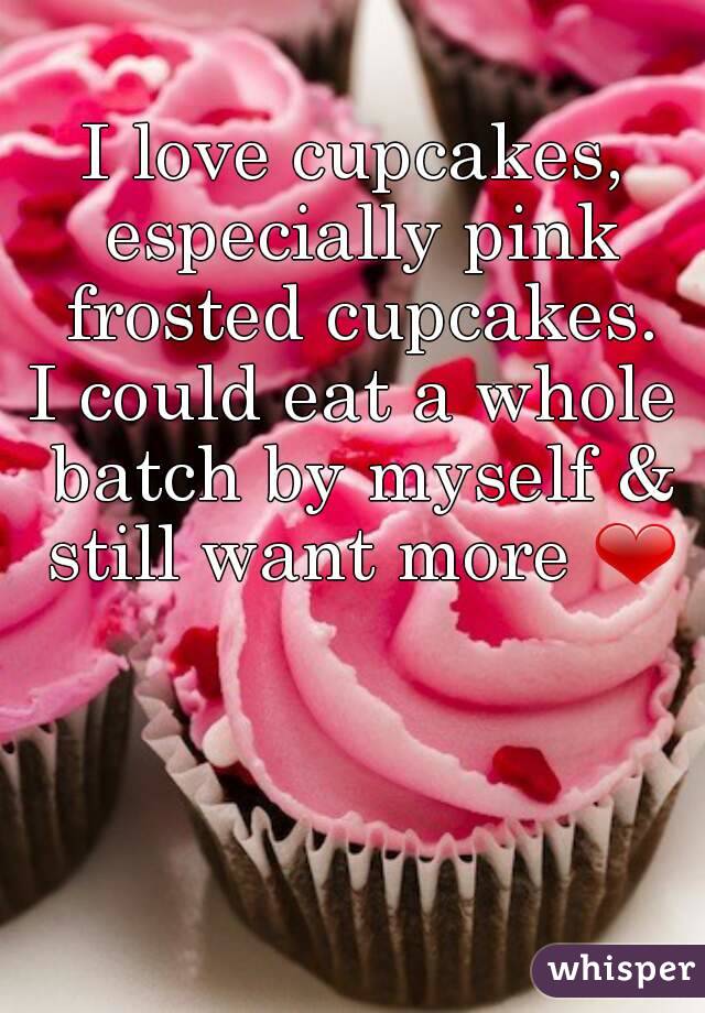 I love cupcakes, especially pink frosted cupcakes.
I could eat a whole batch by myself & still want more ❤