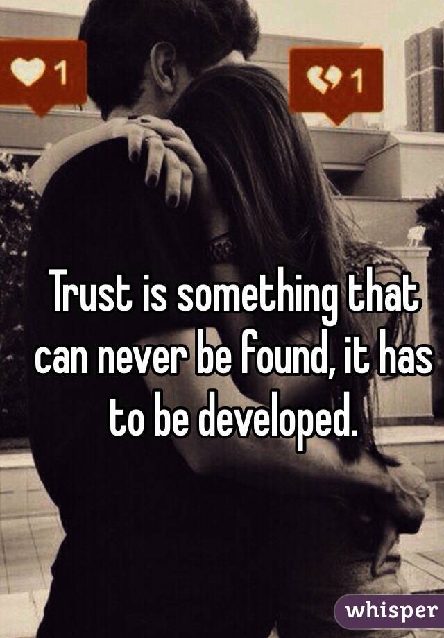 Trust is something that can never be found, it has to be developed.
