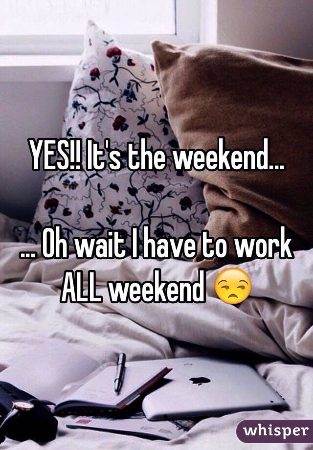 YES!! It's the weekend...

... Oh wait I have to work ALL weekend 😒