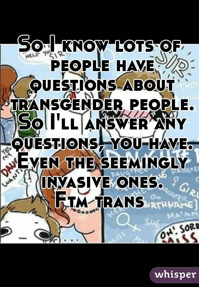 So I know lots of people have questions about transgender people. So I'll answer any questions, you have. Even the seemingly invasive ones.
Ftm trans