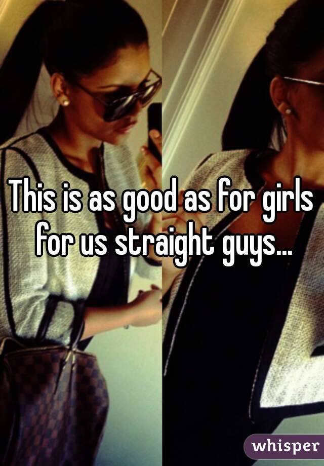 This is as good as for girls for us straight guys...