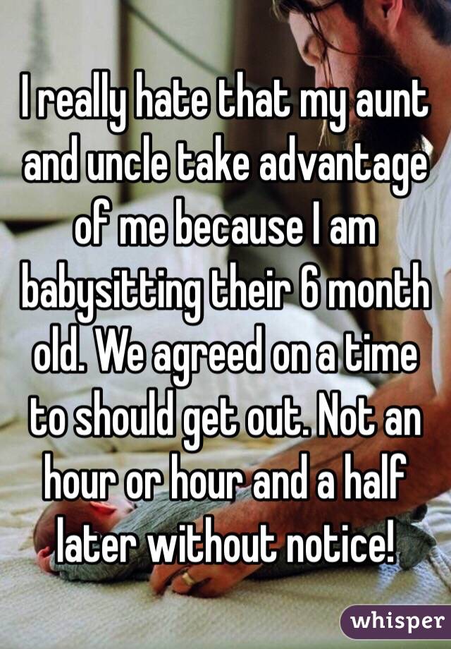 I really hate that my aunt and uncle take advantage of me because I am babysitting their 6 month old. We agreed on a time to should get out. Not an hour or hour and a half later without notice! 