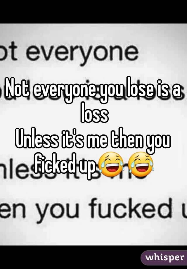 Not everyone you lose is a loss
Unless it's me then you ficked up😂😂