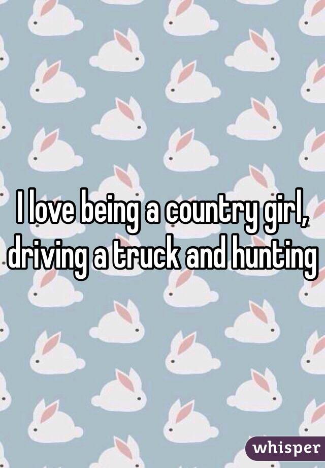 I love being a country girl, driving a truck and hunting 