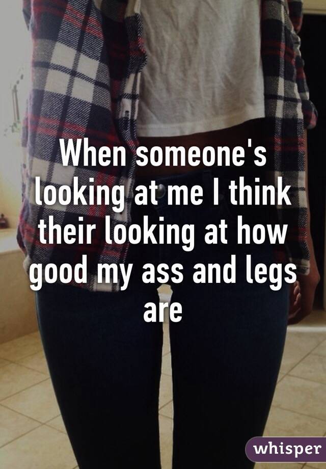 When someone's looking at me I think their looking at how good my ass and legs are