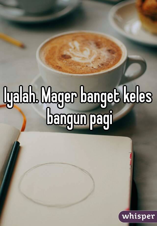 Iyalah. Mager banget keles bangun pagi