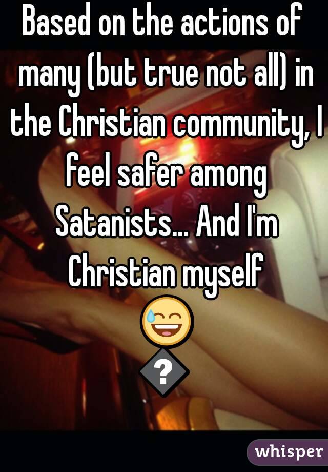 Based on the actions of many (but true not all) in the Christian community, I feel safer among Satanists... And I'm Christian myself 😅😅