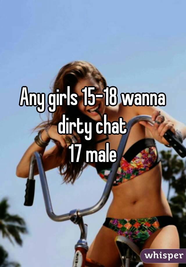 Any girls 15-18 wanna dirty chat 
17 male