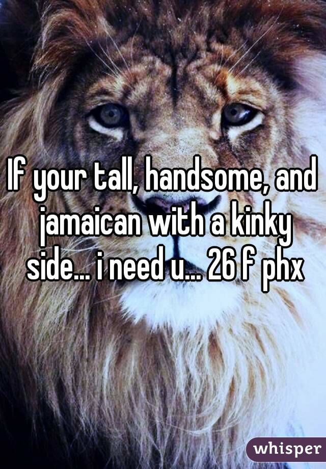 If your tall, handsome, and jamaican with a kinky side... i need u... 26 f phx