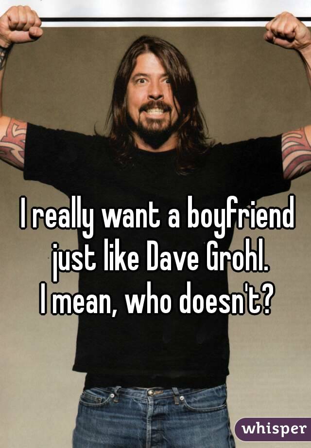 I really want a boyfriend just like Dave Grohl.
I mean, who doesn't?