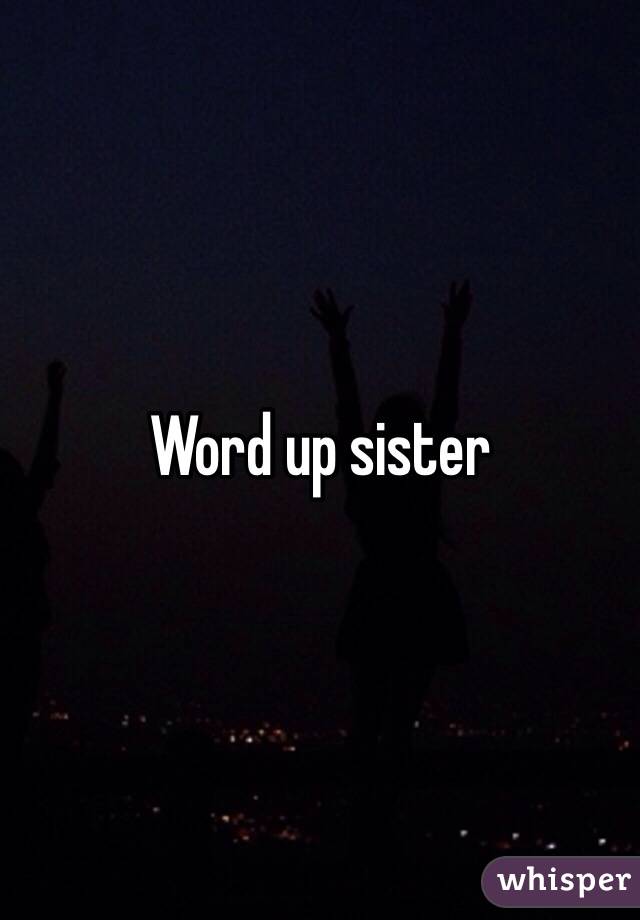 Word up sister 