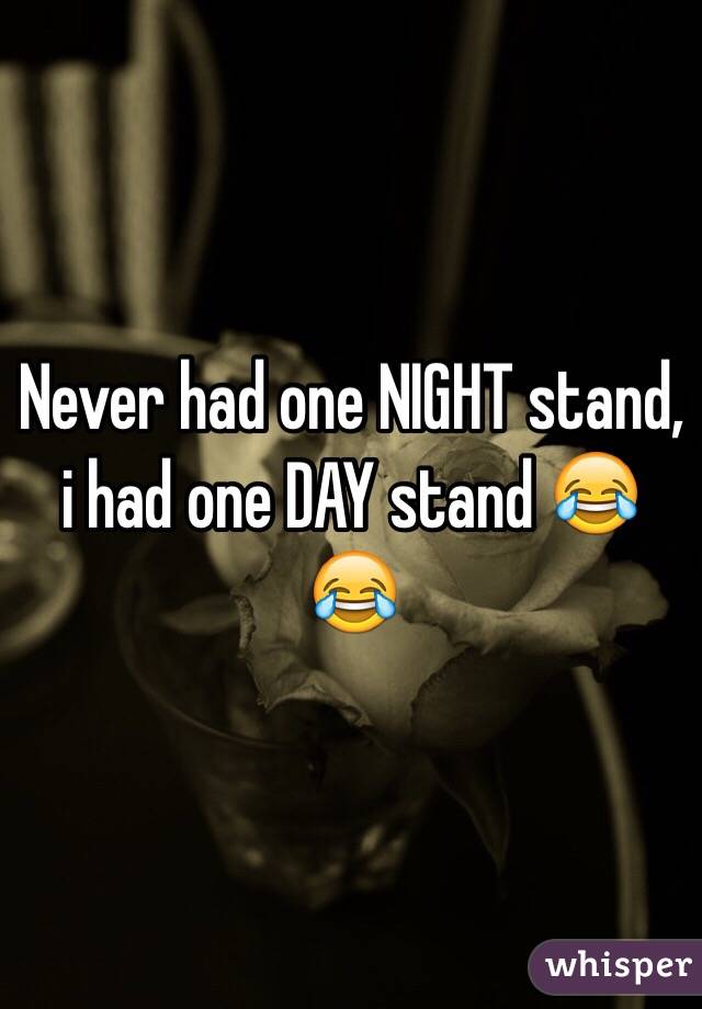 Never had one NIGHT stand, i had one DAY stand 😂😂