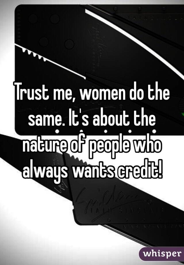 Trust me, women do the same. It's about the nature of people who always wants credit!