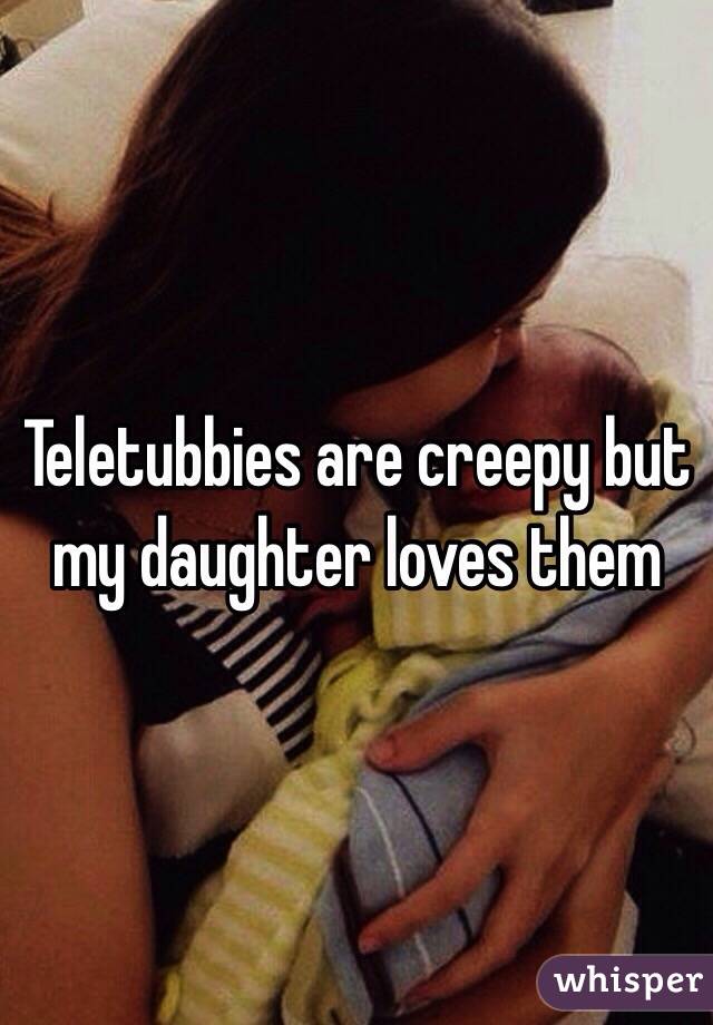 Teletubbies are creepy but my daughter loves them 