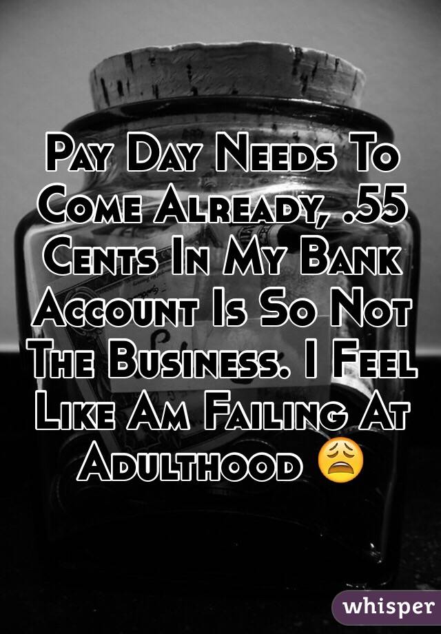 Pay Day Needs To Come Already, .55 Cents In My Bank Account Is So Not The Business. I Feel Like Am Failing At Adulthood 😩