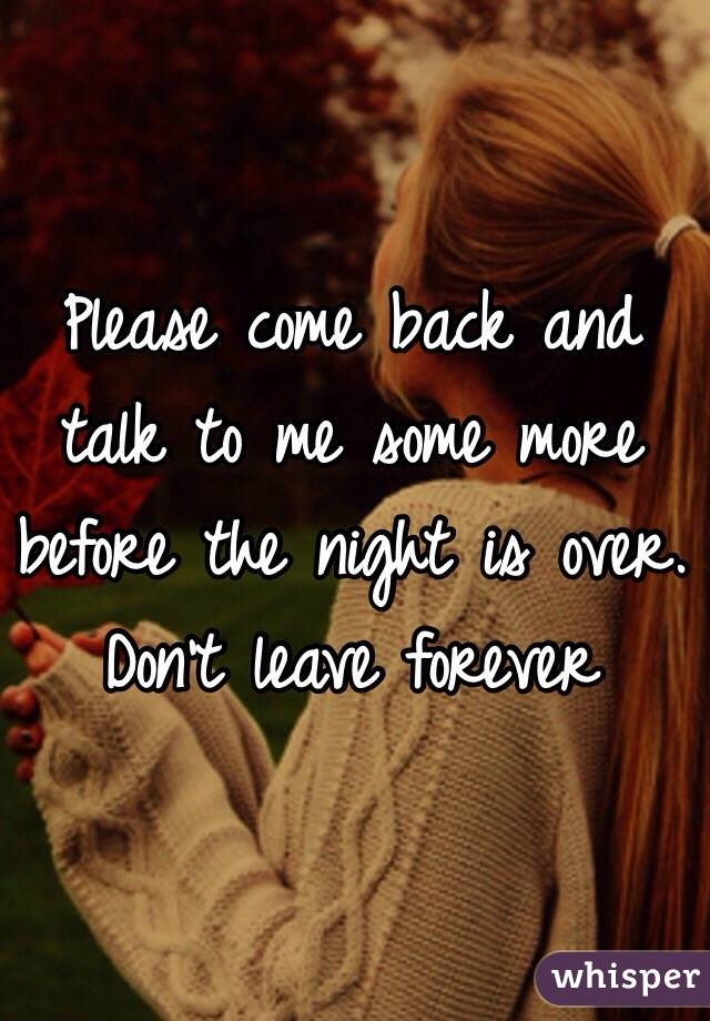 Please come back and talk to me some more before the night is over. Don't leave forever 