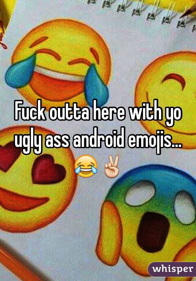 Fuck outta here with yo ugly ass android emojis... 😂✌️