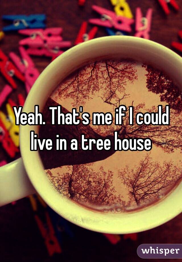 Yeah. That's me if I could live in a tree house 