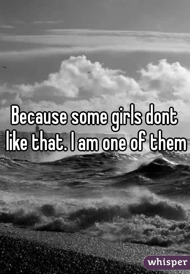 Because some girls dont like that. I am one of them