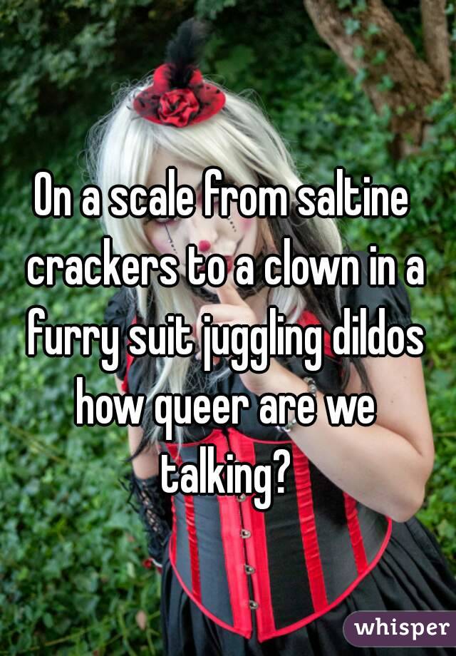 On a scale from saltine crackers to a clown in a furry suit juggling dildos how queer are we talking?