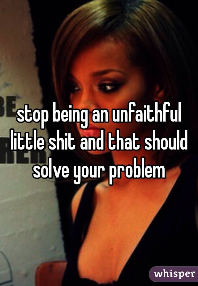 stop being an unfaithful little shit and that should solve your problem