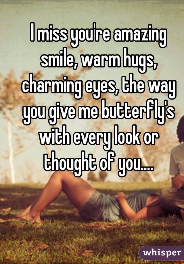 I miss you're amazing smile, warm hugs, charming eyes, the way you give me butterfly's with every look or thought of you....