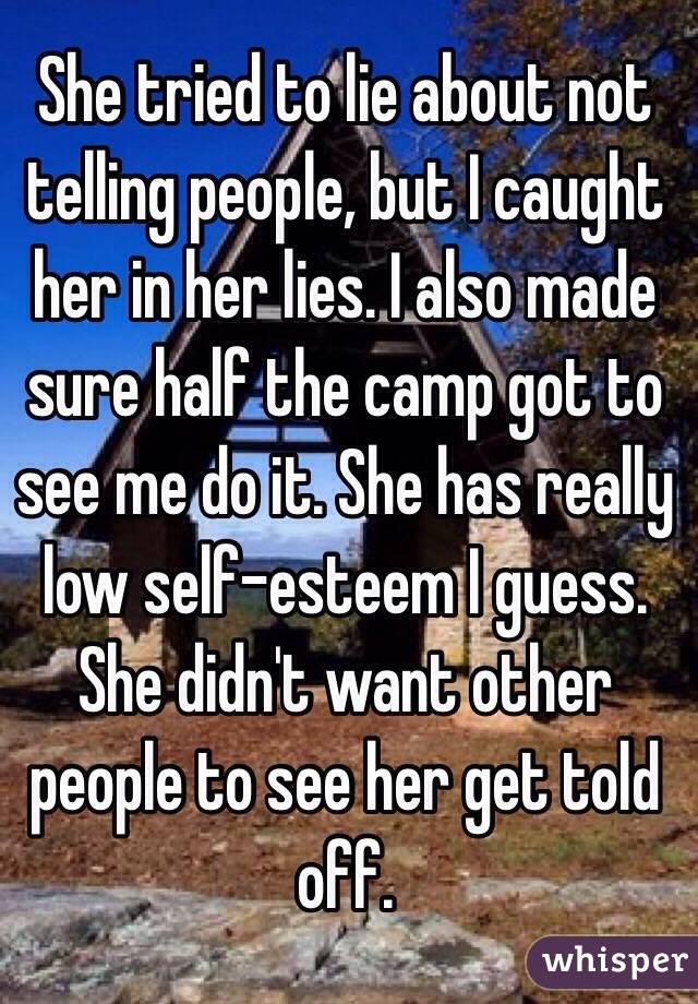 She tried to lie about not telling people, but I caught her in her lies. I also made sure half the camp got to see me do it. She has really low self-esteem I guess. She didn't want other people to see her get told off. 