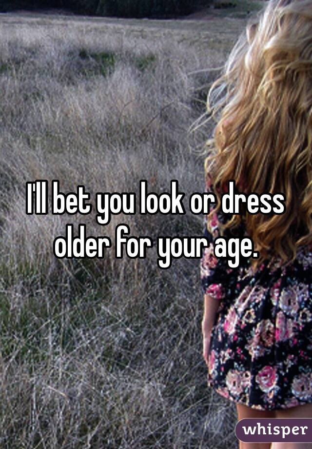 I'll bet you look or dress older for your age. 