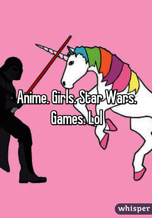 Anime. Girls. Star Wars. Games. Lol