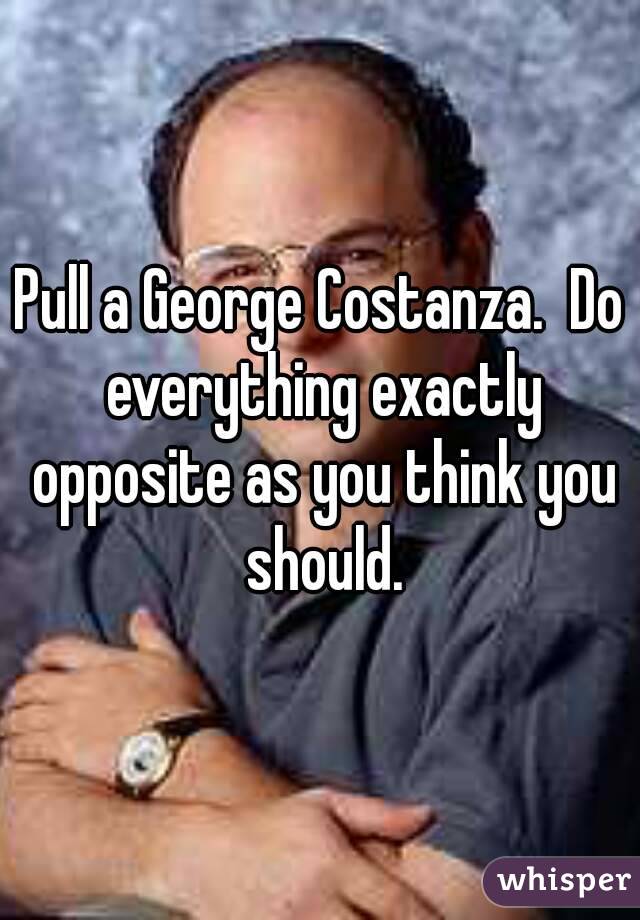 Pull a George Costanza.  Do everything exactly opposite as you think you should.