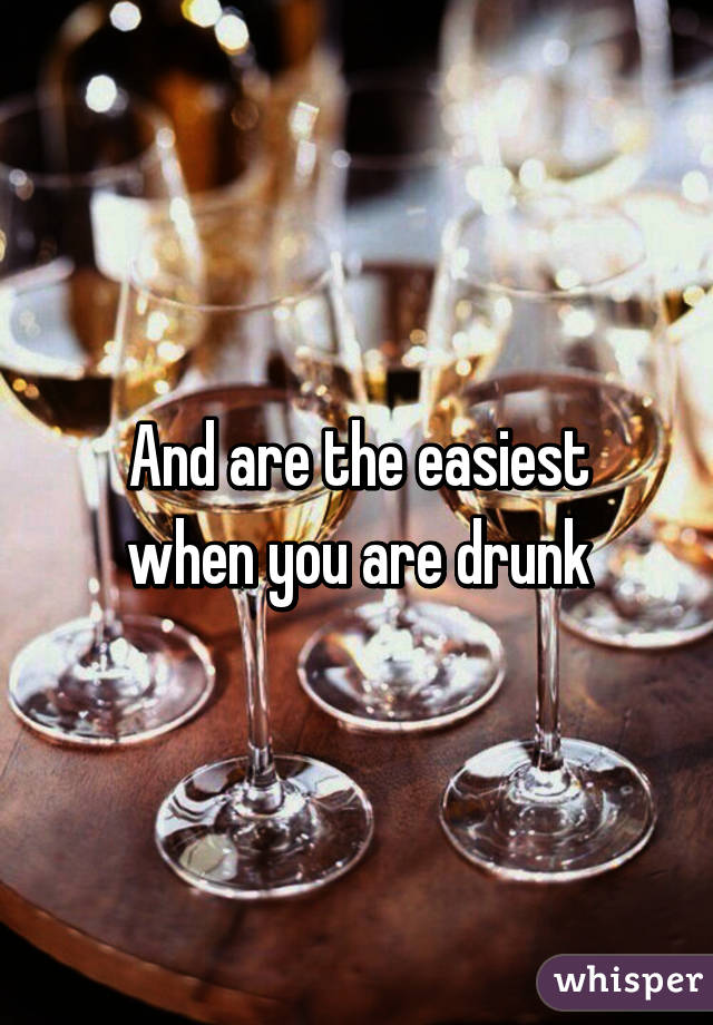 And are the easiest when you are drunk