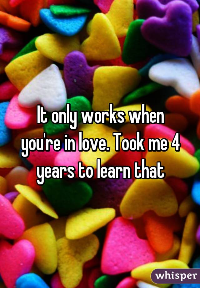 It only works when you're in love. Took me 4 years to learn that