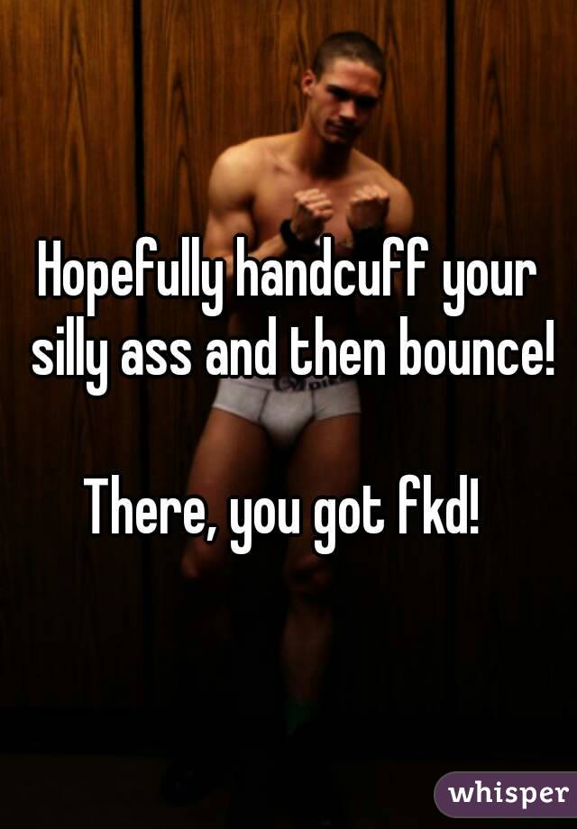 Hopefully handcuff your silly ass and then bounce!

There, you got fkd! 