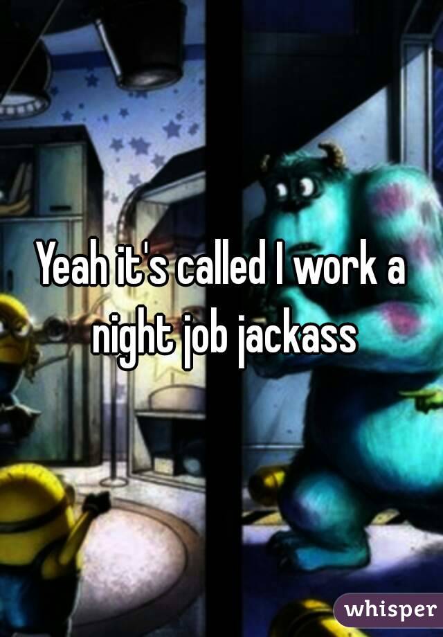 Yeah it's called I work a night job jackass