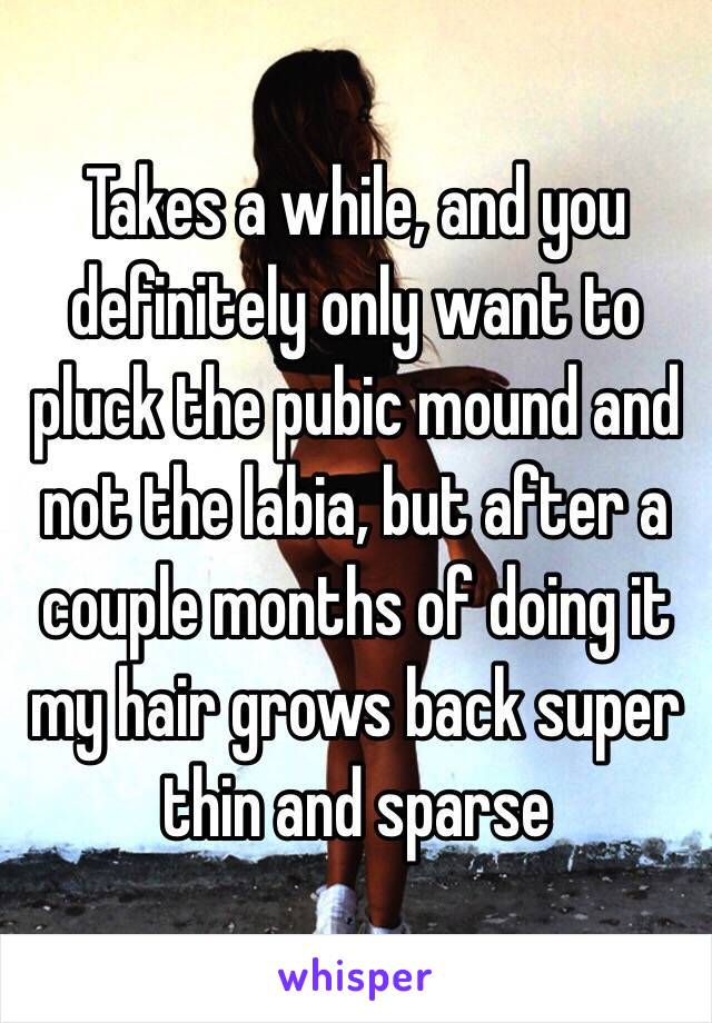 Takes a while, and you definitely only want to pluck the pubic mound and not the labia, but after a couple months of doing it my hair grows back super thin and sparse