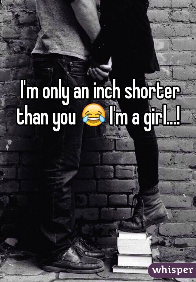  I'm only an inch shorter than you 😂 I'm a girl...!